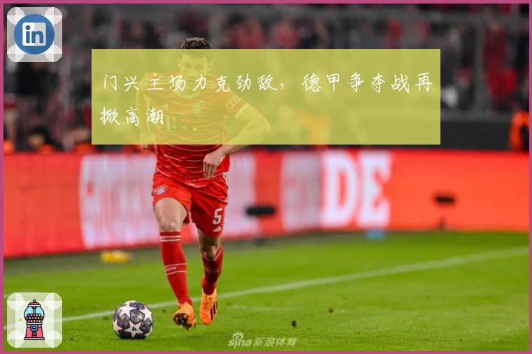门兴主场力克劲敌，德甲争夺战再掀高潮