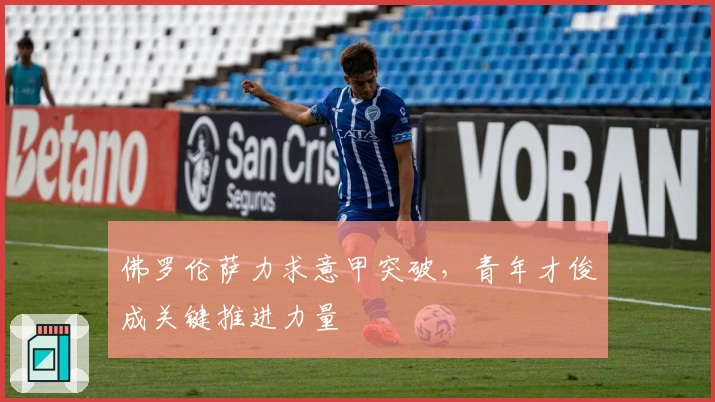 佛罗伦萨力求意甲突破,青年才俊成关键推进力量