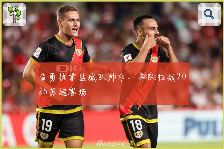 黄勇执掌盐城队帅印，率队征战2026苏超赛场