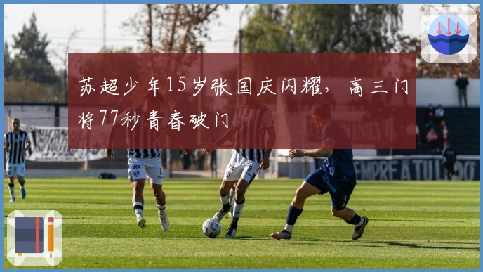 苏超少年15岁张国庆闪耀，高三门将77秒青春破门