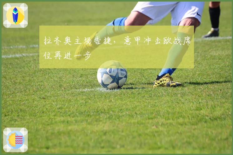 拉齐奥主场告捷，意甲冲击欧战席位再进一步