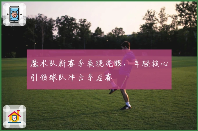 魔术队新赛季表现亮眼，年轻核心引领球队冲击季后赛