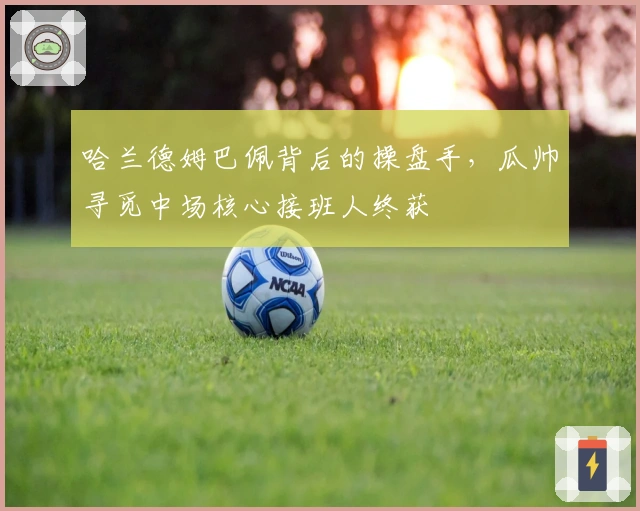 哈兰德姆巴佩背后的操盘手，瓜帅寻觅中场核心接班人终获