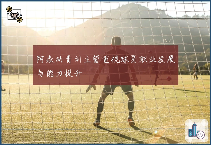 阿森纳青训主管重视球员职业发展与能力提升