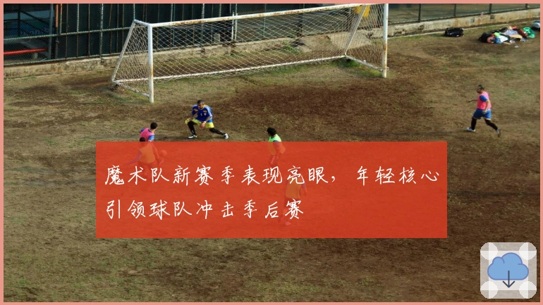 魔术队新赛季表现亮眼，年轻核心引领球队冲击季后赛