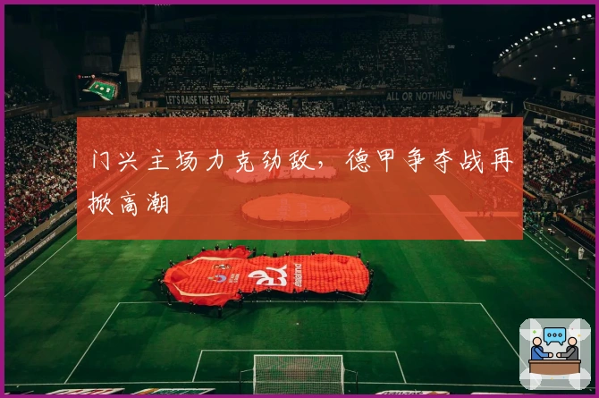 门兴主场力克劲敌，德甲争夺战再掀高潮