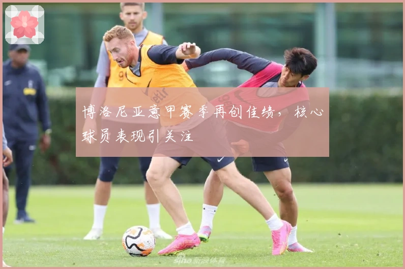 博洛尼亚意甲赛季再创佳绩，核心球员表现引关注