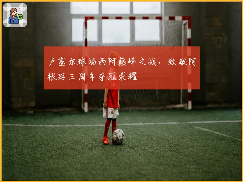 卢塞尔球场西阿巅峰之战，致敬阿根廷三周年夺冠荣耀