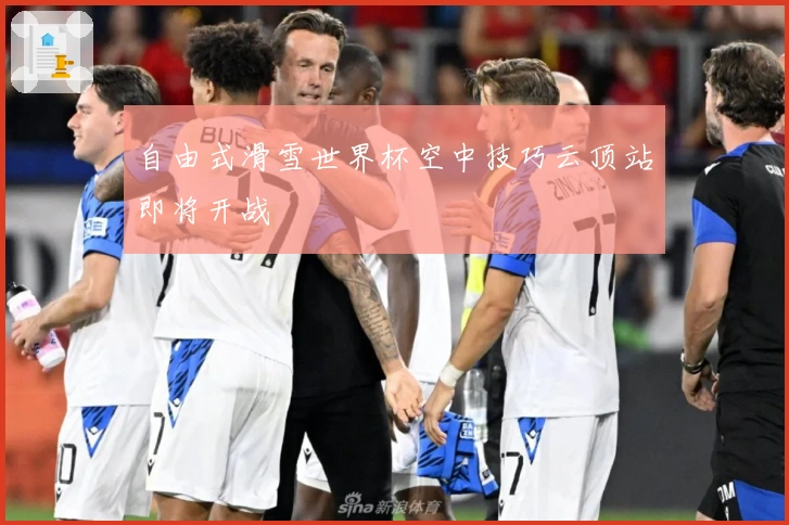 自由式滑雪世界杯空中技巧云顶站即将开战