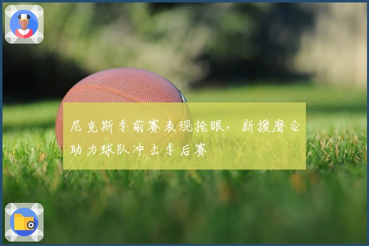 尼克斯季前赛表现抢眼，新援磨合助力球队冲击季后赛