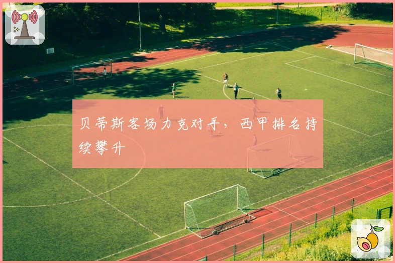 贝蒂斯客场力克对手，西甲排名持续攀升