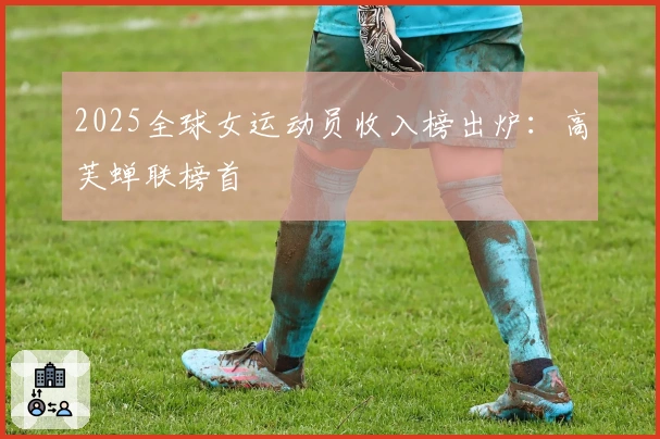 2025全球女运动员收入榜出炉:高芙蝉联榜首