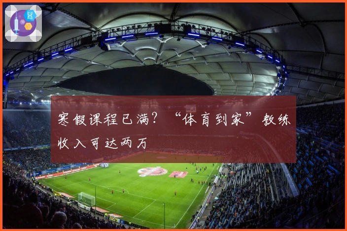 寒假课程已满？“体育到家”教练收入可达两万