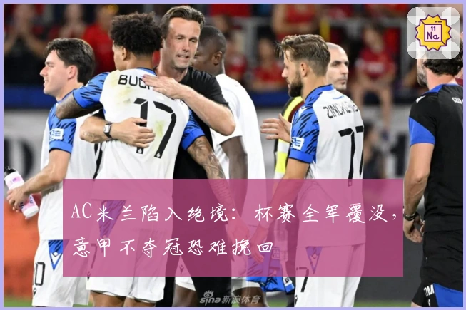 AC米兰陷入绝境：杯赛全军覆没，意甲不夺冠恐难挽回