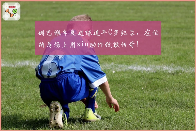 姆巴佩年度进球追平C罗纪录，在伯纳乌场上用siu动作致敬传奇！