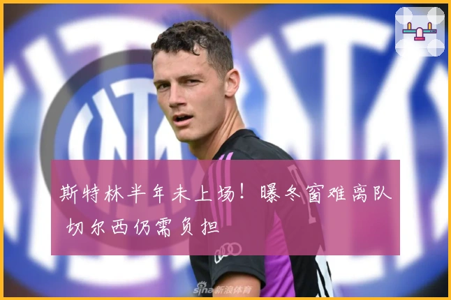 斯特林半年未上场！曝冬窗难离队 切尔西仍需负担