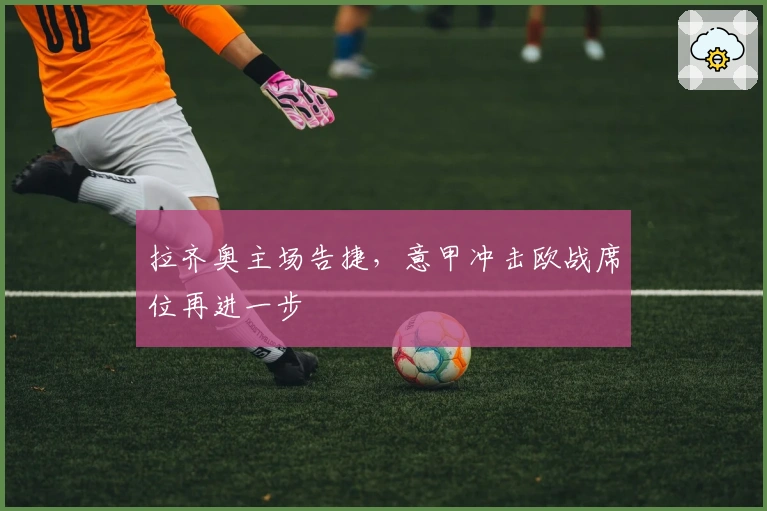 拉齐奥主场告捷，意甲冲击欧战席位再进一步