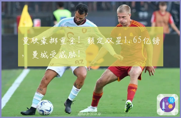 曼联豪掷重金！锁定双星1.65亿镑，曼城受威胁！