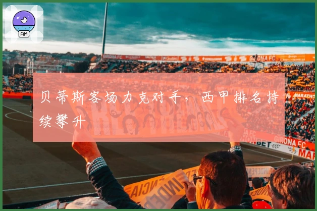 贝蒂斯客场力克对手，西甲排名持续攀升